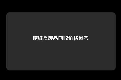 硬纸盒废品回收价格参考