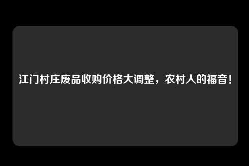 江门村庄废品收购价格大调整，农村人的福音！