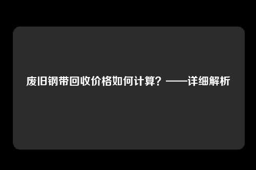 废旧钢带回收价格如何计算？——详细解析