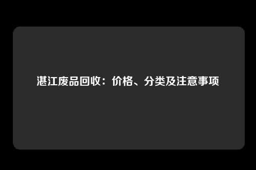 湛江废品回收：价格、分类及注意事项