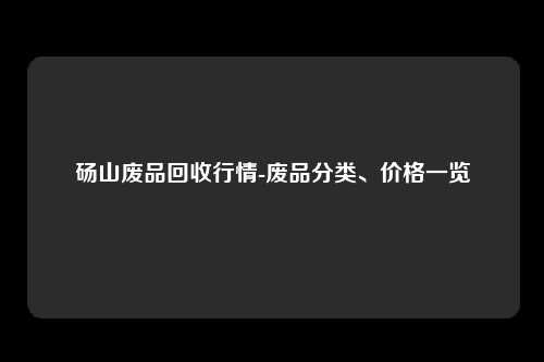 砀山废品回收行情-废品分类、价格一览