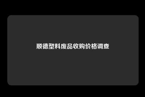 顺德塑料废品收购价格调查