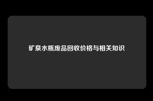 矿泉水瓶废品回收价格与相关知识