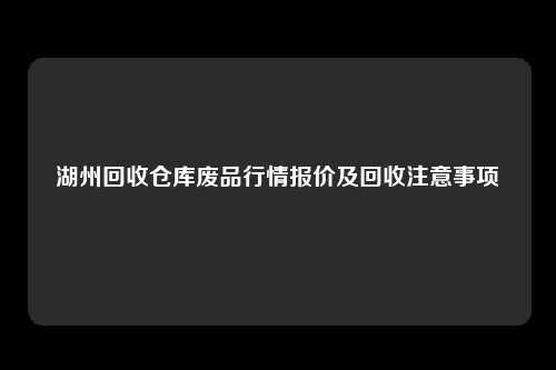 湖州回收仓库废品行情报价及回收注意事项