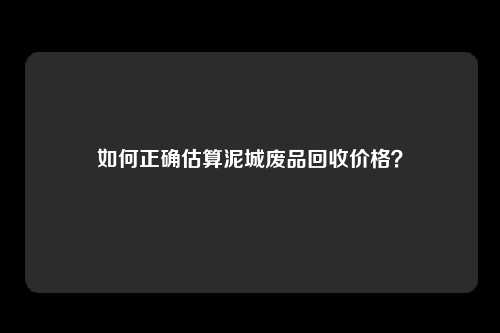 如何正确估算泥城废品回收价格？