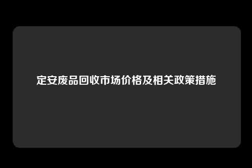 定安废品回收市场价格及相关政策措施