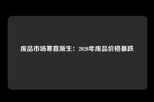 废品市场寒意渐生：2020年废品价格暴跌