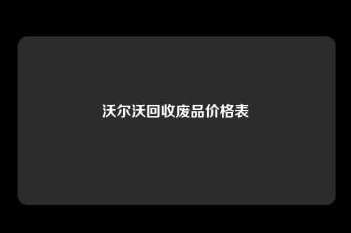 沃尔沃回收废品价格表