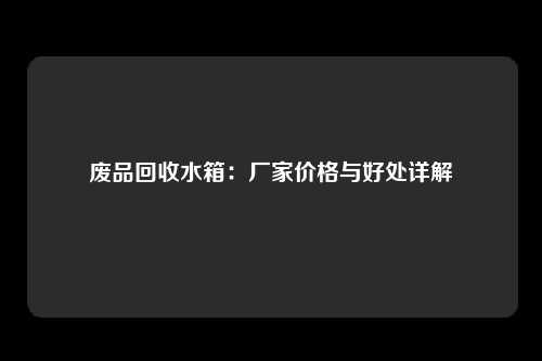 废品回收水箱：厂家价格与好处详解