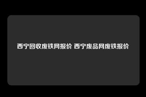 西宁回收废铁网报价 西宁废品网废铁报价