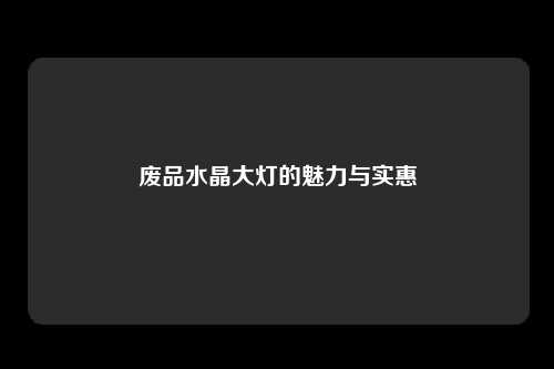 废品水晶大灯的魅力与实惠