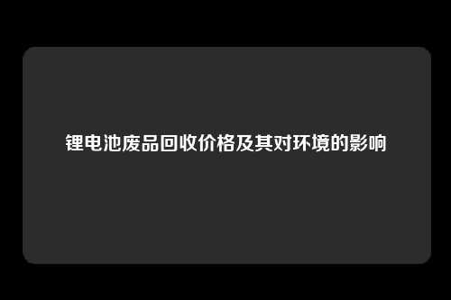 锂电池废品回收价格及其对环境的影响