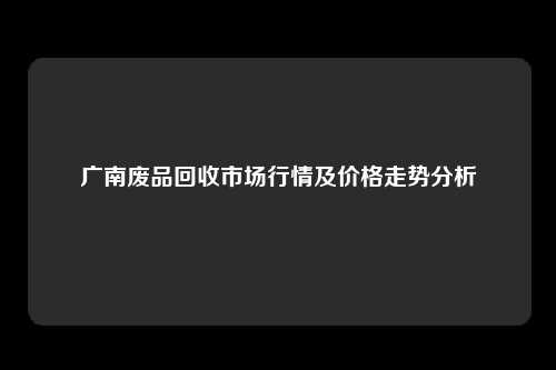 广南废品回收市场行情及价格走势分析