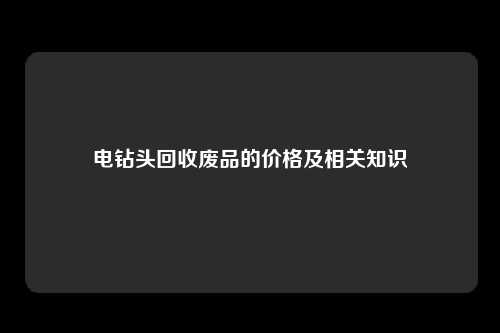 电钻头回收废品的价格及相关知识