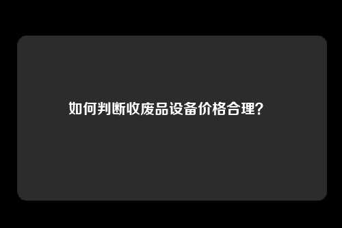 如何判断收废品设备价格合理？ 