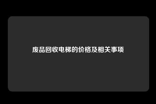 废品回收电梯的价格及相关事项