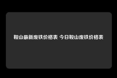 鞍山最新废铁价格表 今日鞍山废铁价格表