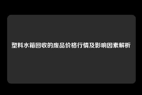 塑料水箱回收的废品价格行情及影响因素解析