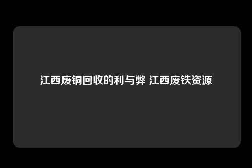 江西废铜回收的利与弊 江西废铁资源