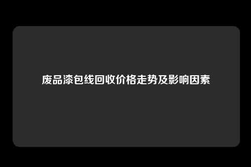 废品漆包线回收价格走势及影响因素