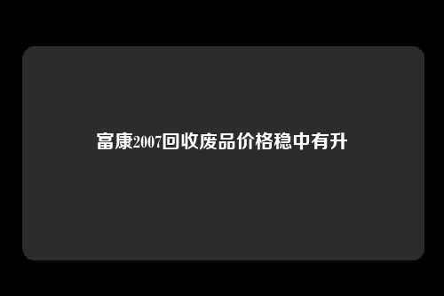 富康2007回收废品价格稳中有升