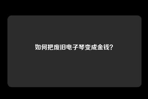 如何把废旧电子琴变成金钱？