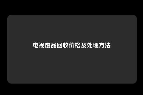 电视废品回收价格及处理方法