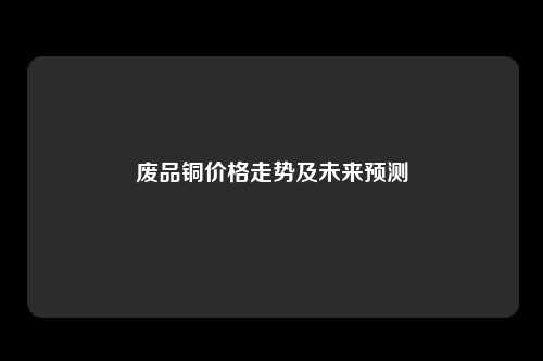 废品铜价格走势及未来预测