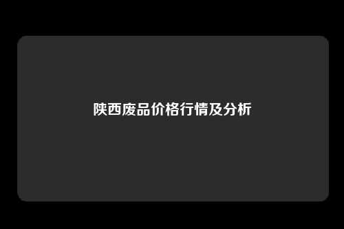 陕西废品价格行情及分析