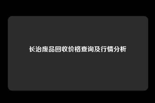 长治废品回收价格查询及行情分析