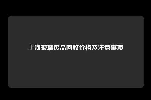 上海玻璃废品回收价格及注意事项