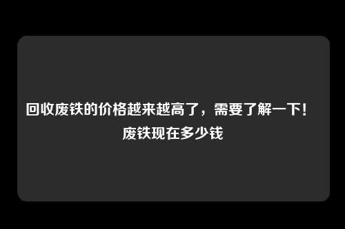 回收废铁的价格越来越高了，需要了解一下！ 废铁现在多少钱