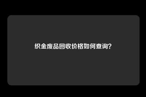 织金废品回收价格如何查询？