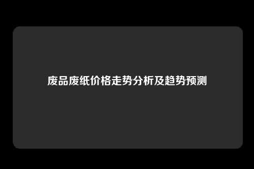 废品废纸价格走势分析及趋势预测