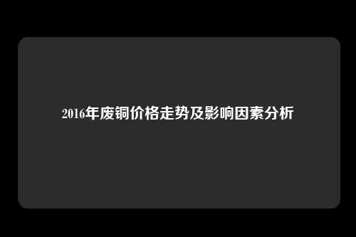 2016年废铜价格走势及影响因素分析