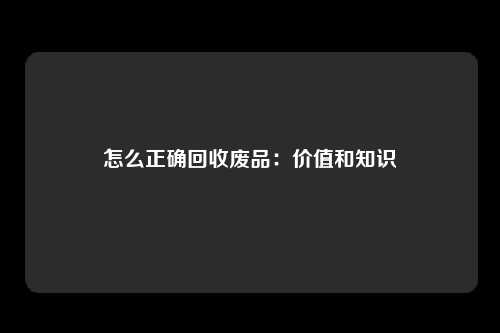 怎么正确回收废品：价值和知识