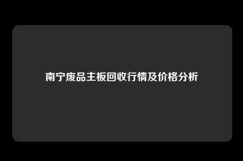 南宁废品主板回收行情及价格分析