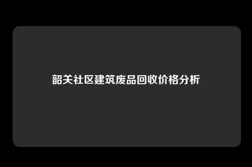 韶关社区建筑废品回收价格分析