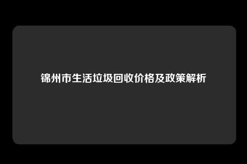 锦州市生活垃圾回收价格及政策解析