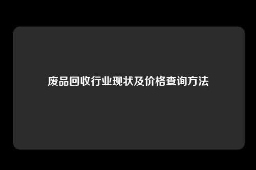 废品回收行业现状及价格查询方法