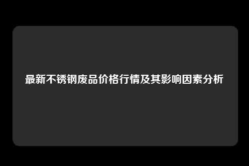 最新不锈钢废品价格行情及其影响因素分析