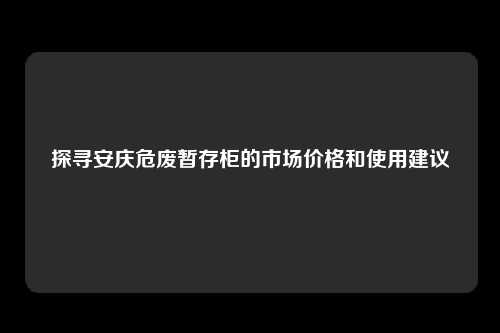 探寻安庆危废暂存柜的市场价格和使用建议