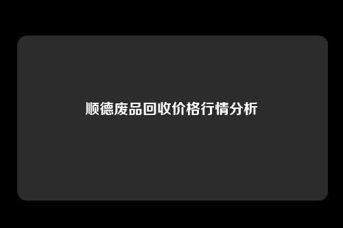 顺德废品回收价格行情分析