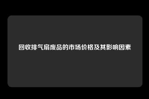 回收排气扇废品的市场价格及其影响因素