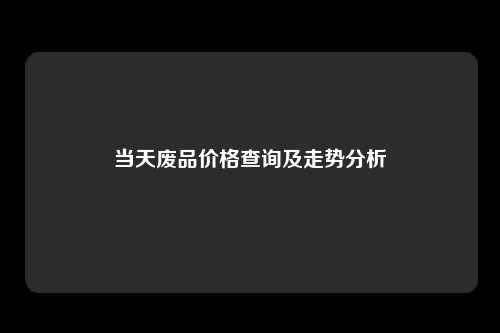 当天废品价格查询及走势分析