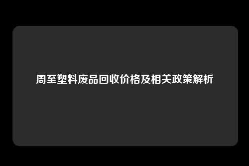 周至塑料废品回收价格及相关政策解析