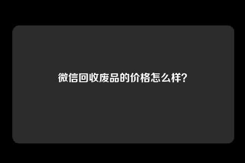 微信回收废品的价格怎么样？