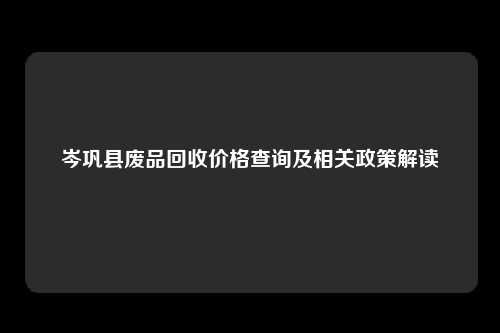 岑巩县废品回收价格查询及相关政策解读