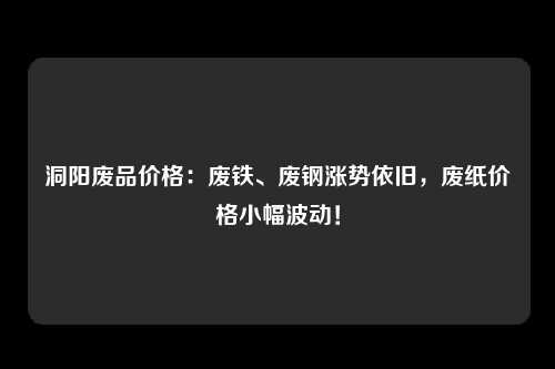 洞阳废品价格：废铁、废钢涨势依旧，废纸价格小幅波动！