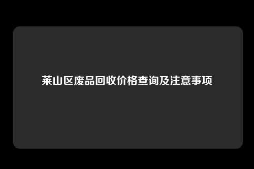 莱山区废品回收价格查询及注意事项